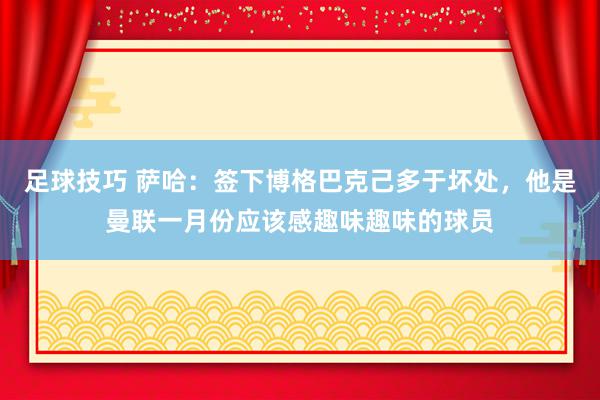 足球技巧 萨哈：签下博格巴克己多于坏处，他是曼联一月份应该感趣味趣味的球员