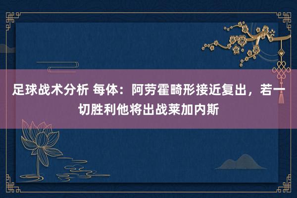 足球战术分析 每体：阿劳霍畸形接近复出，若一切胜利他将出战莱加内斯