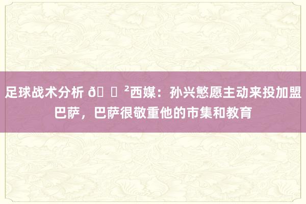 足球战术分析 😲西媒：孙兴慜愿主动来投加盟巴萨，巴萨很敬重他的市集和教育