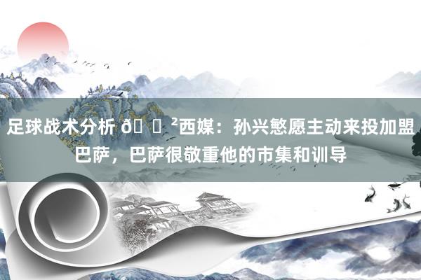 足球战术分析 😲西媒：孙兴慜愿主动来投加盟巴萨，巴萨很敬重他的市集和训导