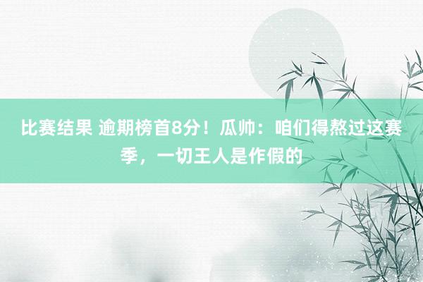 比赛结果 逾期榜首8分！瓜帅：咱们得熬过这赛季，一切王人是作假的