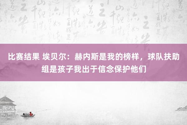 比赛结果 埃贝尔：赫内斯是我的榜样，球队扶助组是孩子我出于信念保护他们