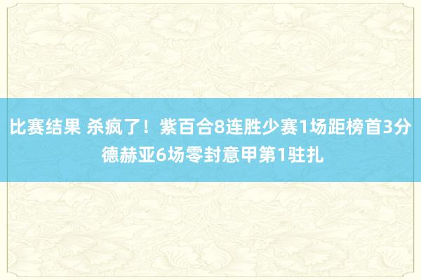 比赛结果 杀疯了！紫百合8连胜少赛1场距榜首3分 德赫亚6场零封意甲第1驻扎