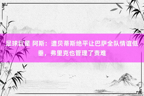 足球巨星 阿斯：遭贝蒂斯绝平让巴萨全队情谊低垂，弗里克也管理了责难