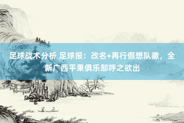 足球战术分析 足球报：改名+再行假想队徽，全新广西平果俱乐部呼之欲出