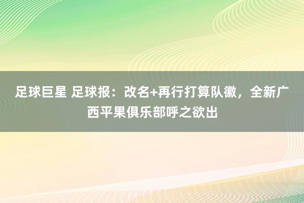 足球巨星 足球报：改名+再行打算队徽，全新广西平果俱乐部呼之欲出