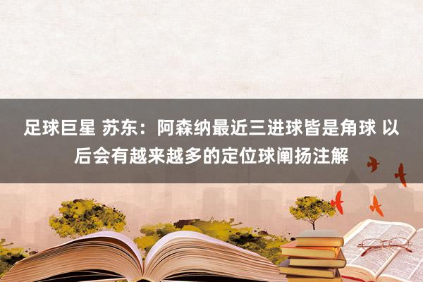 足球巨星 苏东：阿森纳最近三进球皆是角球 以后会有越来越多的定位球阐扬注解