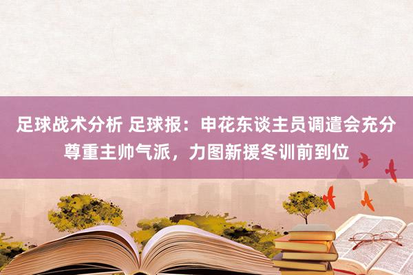 足球战术分析 足球报：申花东谈主员调遣会充分尊重主帅气派，力图新援冬训前到位