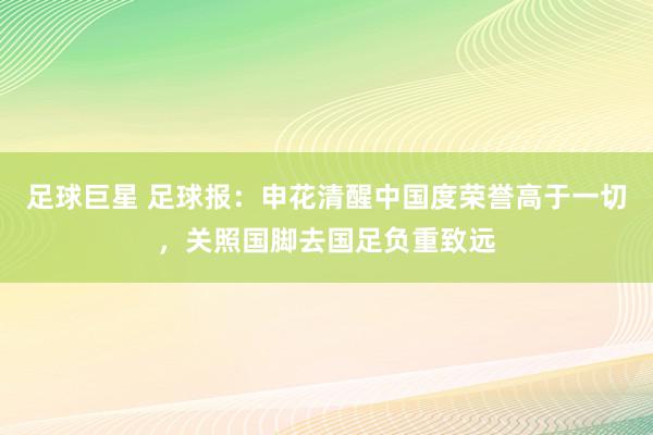 足球巨星 足球报：申花清醒中国度荣誉高于一切，关照国脚去国足负重致远