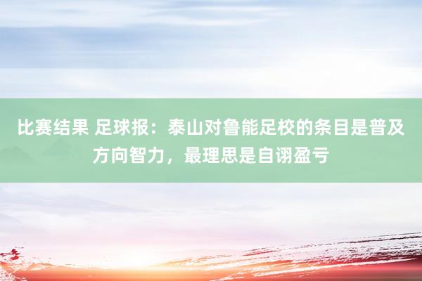 比赛结果 足球报：泰山对鲁能足校的条目是普及方向智力，最理思是自诩盈亏