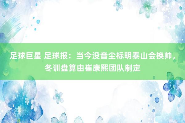 足球巨星 足球报：当今没音尘标明泰山会换帅，冬训盘算由崔康熙团队制定