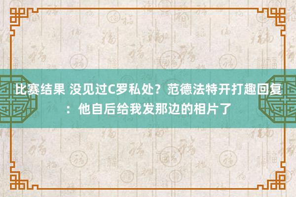 比赛结果 没见过C罗私处？范德法特开打趣回复：他自后给我发那边的相片了