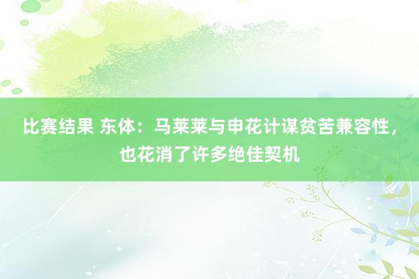 比赛结果 东体：马莱莱与申花计谋贫苦兼容性，也花消了许多绝佳契机