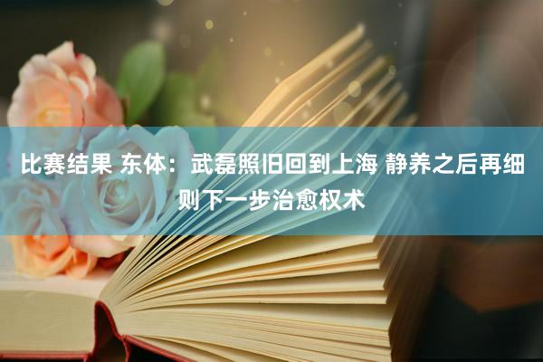 比赛结果 东体：武磊照旧回到上海 静养之后再细则下一步治愈权术