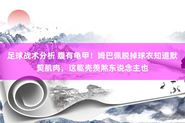 足球战术分析 腹有龟甲！姆巴佩脱掉球衣知道默契肌肉，这躯壳羡煞东说念主也