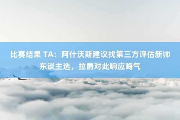 比赛结果 TA：阿什沃斯建议找第三方评估新帅东谈主选，拉爵对此响应晦气