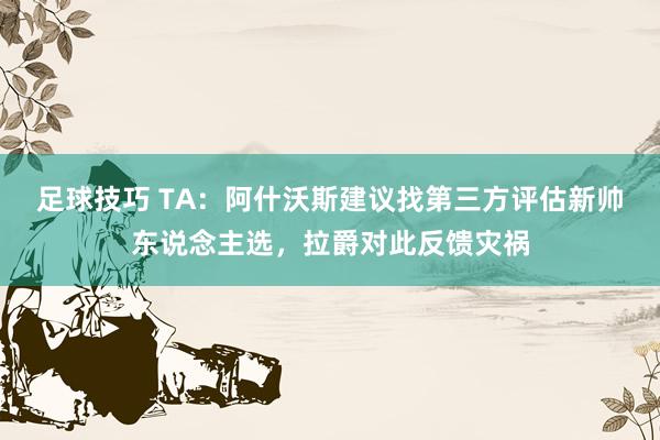 足球技巧 TA：阿什沃斯建议找第三方评估新帅东说念主选，拉爵对此反馈灾祸