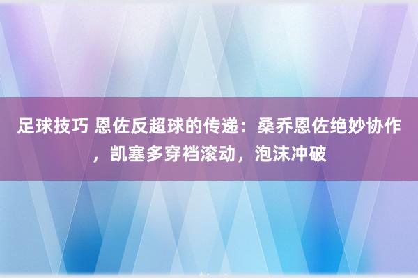 足球技巧 恩佐反超球的传递：桑乔恩佐绝妙协作，凯塞多穿裆滚动，泡沫冲破