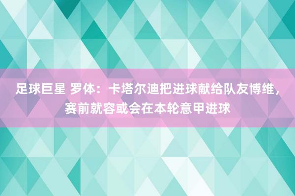 足球巨星 罗体：卡塔尔迪把进球献给队友博维，赛前就容或会在本轮意甲进球