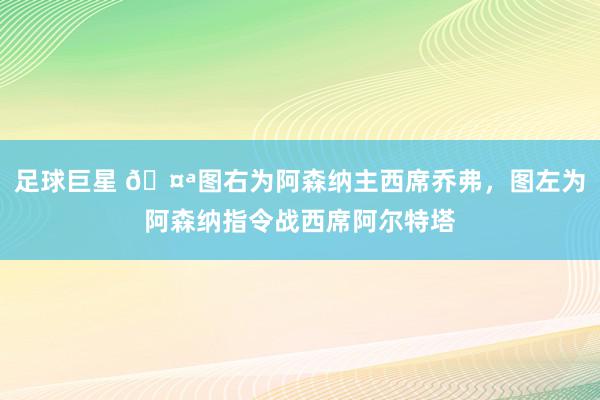 足球巨星 🤪图右为阿森纳主西席乔弗，图左为阿森纳指令战西席阿尔特塔