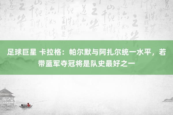 足球巨星 卡拉格：帕尔默与阿扎尔统一水平，若带蓝军夺冠将是队史最好之一