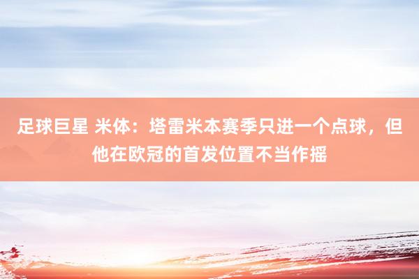 足球巨星 米体：塔雷米本赛季只进一个点球，但他在欧冠的首发位置不当作摇