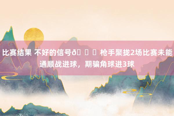 比赛结果 不好的信号😕枪手聚拢2场比赛未能通顺战进球，期骗角球进3球