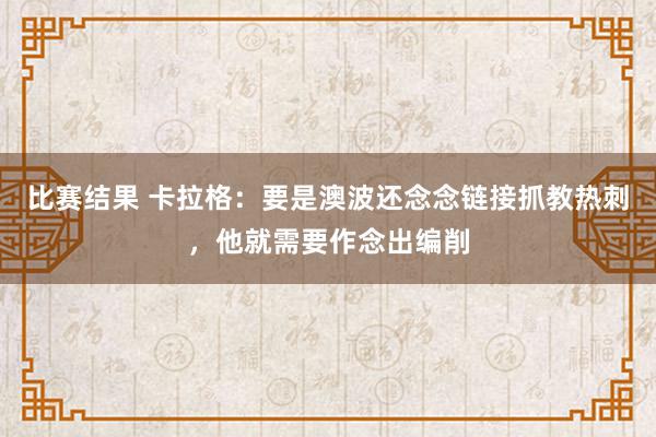 比赛结果 卡拉格：要是澳波还念念链接抓教热刺，他就需要作念出编削