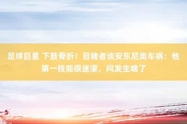 足球巨星 下肢骨折！目睹者谈安东尼奥车祸：他第一技能很迷濛，问发生啥了