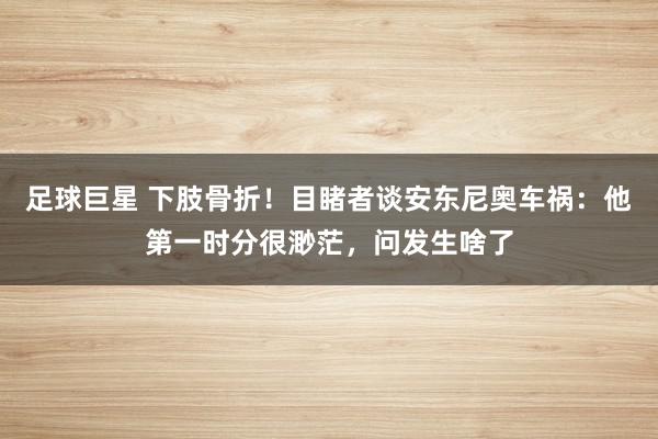 足球巨星 下肢骨折！目睹者谈安东尼奥车祸：他第一时分很渺茫，问发生啥了