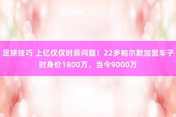 足球技巧 上亿仅仅时辰问题！22岁帕尔默加盟车子时身价1800万，当今9000万