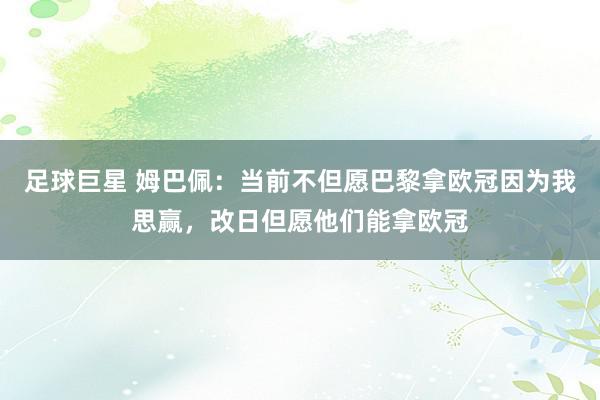 足球巨星 姆巴佩：当前不但愿巴黎拿欧冠因为我思赢，改日但愿他们能拿欧冠