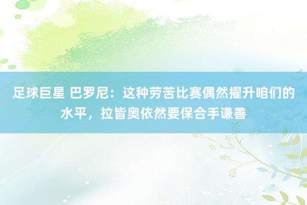 足球巨星 巴罗尼：这种劳苦比赛偶然擢升咱们的水平，拉皆奥依然要保合手谦善