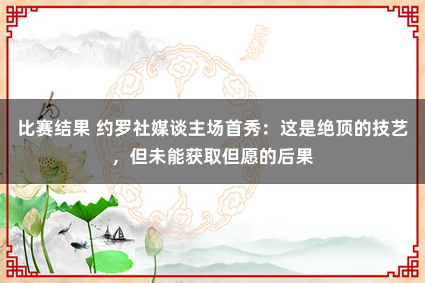 比赛结果 约罗社媒谈主场首秀：这是绝顶的技艺，但未能获取但愿的后果