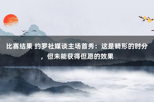 比赛结果 约罗社媒谈主场首秀：这是畸形的时分，但未能获得但愿的效果