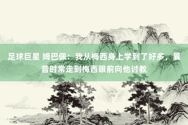 足球巨星 姆巴佩：我从梅西身上学到了好多，曩昔时常走到梅西眼前向他讨教