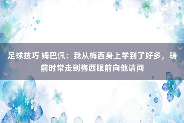 足球技巧 姆巴佩：我从梅西身上学到了好多，畴前时常走到梅西眼前向他请问