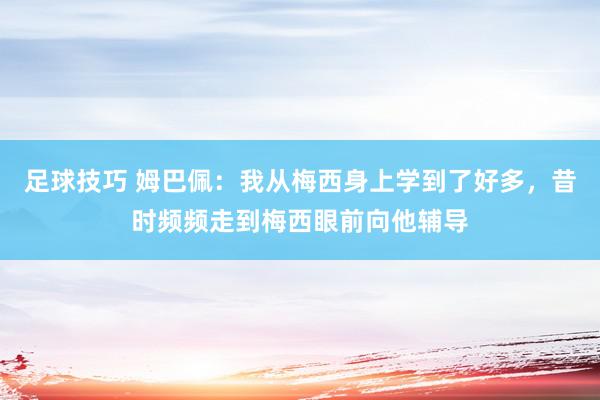 足球技巧 姆巴佩：我从梅西身上学到了好多，昔时频频走到梅西眼前向他辅导