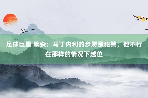 足球巨星 默森：马丁内利的步履是犯警，他不行在那样的情况下越位