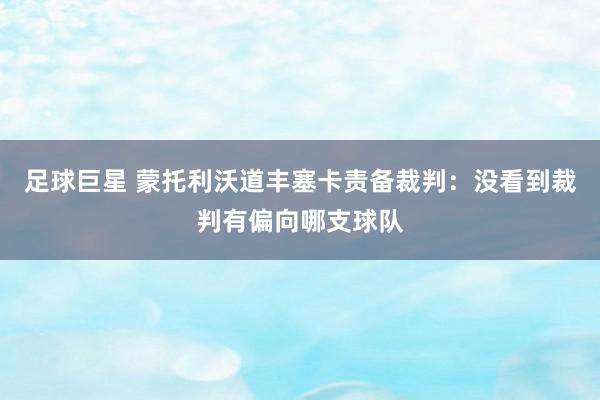 足球巨星 蒙托利沃道丰塞卡责备裁判：没看到裁判有偏向哪支球队