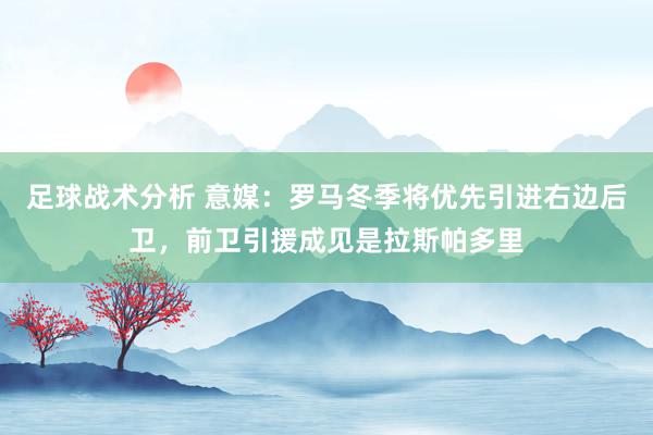 足球战术分析 意媒：罗马冬季将优先引进右边后卫，前卫引援成见是拉斯帕多里