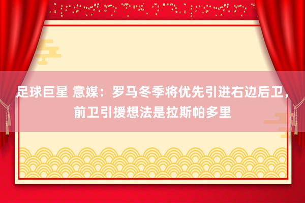 足球巨星 意媒：罗马冬季将优先引进右边后卫，前卫引援想法是拉斯帕多里