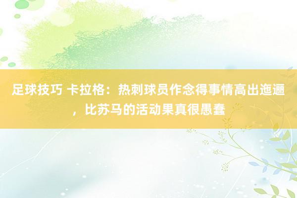 足球技巧 卡拉格：热刺球员作念得事情高出迤逦，比苏马的活动果真很愚蠢