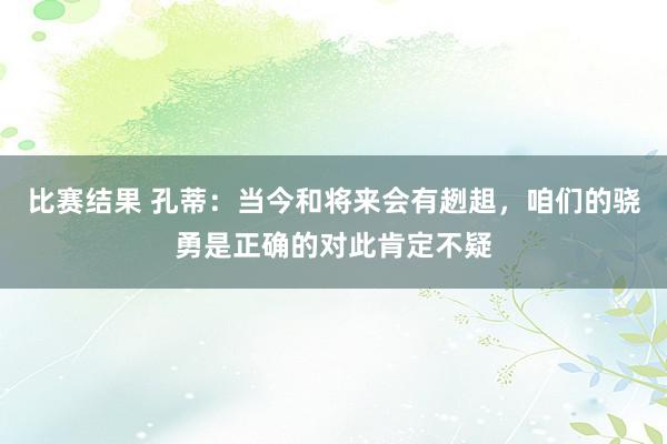 比赛结果 孔蒂：当今和将来会有趔趄，咱们的骁勇是正确的对此肯定不疑