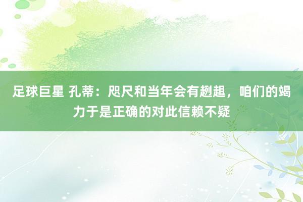 足球巨星 孔蒂：咫尺和当年会有趔趄，咱们的竭力于是正确的对此信赖不疑