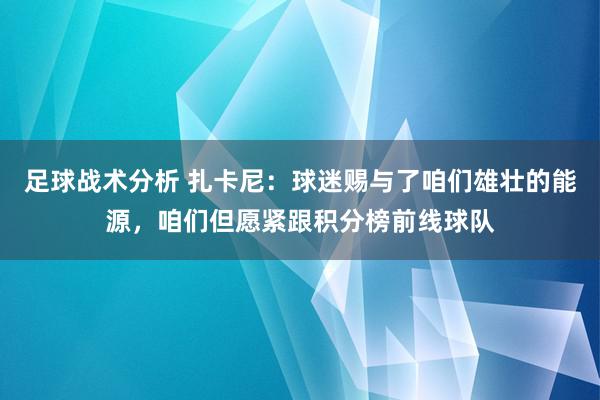 足球战术分析 扎卡尼：球迷赐与了咱们雄壮的能源，咱们但愿紧跟积分榜前线球队