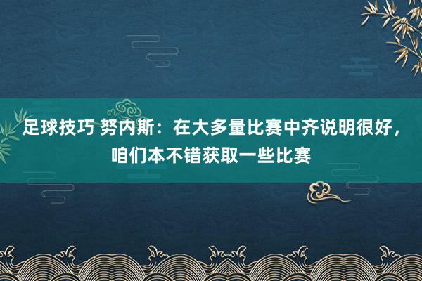 足球技巧 努内斯：在大多量比赛中齐说明很好，咱们本不错获取一些比赛