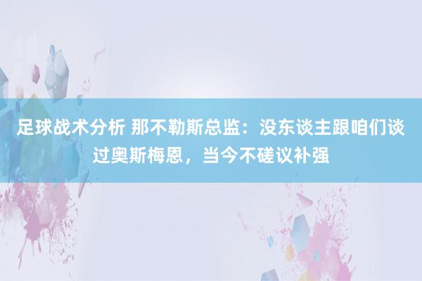 足球战术分析 那不勒斯总监：没东谈主跟咱们谈过奥斯梅恩，当今不磋议补强