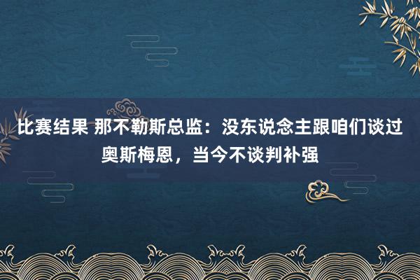 比赛结果 那不勒斯总监：没东说念主跟咱们谈过奥斯梅恩，当今不谈判补强