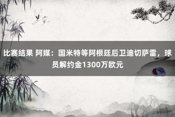 比赛结果 阿媒：国米特等阿根廷后卫迪切萨雷，球员解约金1300万欧元